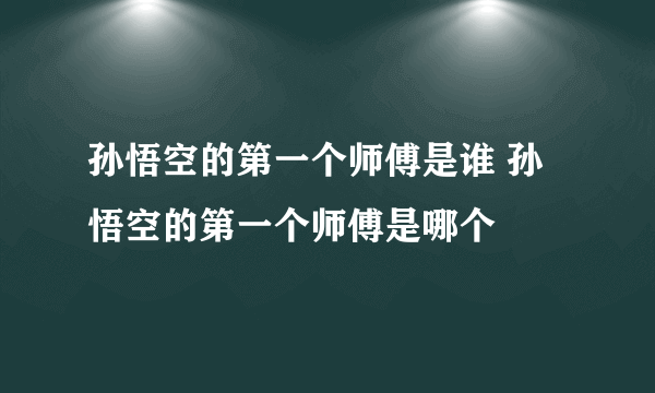 孙悟空的第一个师傅是谁 孙悟空的第一个师傅是哪个