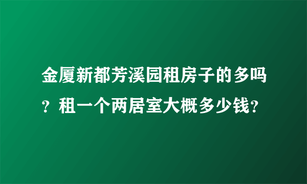 金厦新都芳溪园租房子的多吗？租一个两居室大概多少钱？