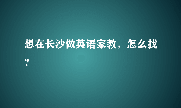 想在长沙做英语家教，怎么找？