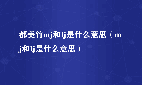 都美竹mj和lj是什么意思（mj和lj是什么意思）