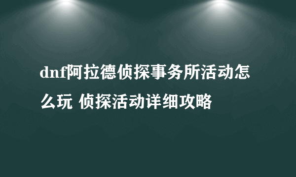 dnf阿拉德侦探事务所活动怎么玩 侦探活动详细攻略