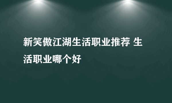 新笑傲江湖生活职业推荐 生活职业哪个好