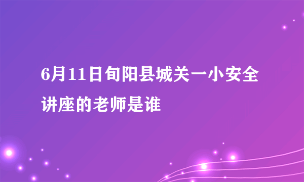 6月11日旬阳县城关一小安全讲座的老师是谁