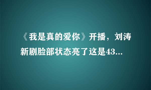 《我是真的爱你》开播，刘涛新剧脸部状态亮了这是43岁的样子吗？