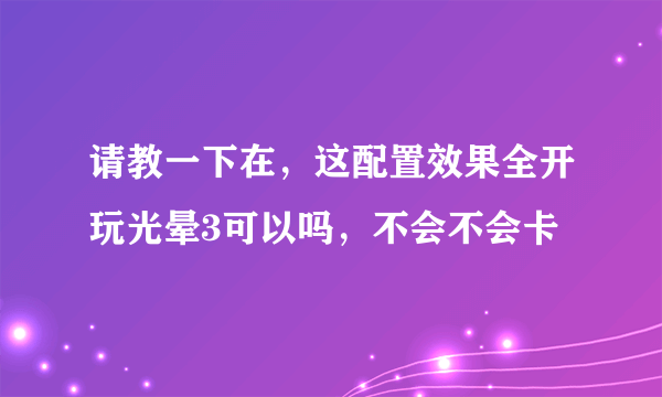 请教一下在，这配置效果全开玩光晕3可以吗，不会不会卡