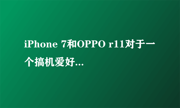 iPhone 7和OPPO r11对于一个搞机爱好者来说，选哪个比较合适？