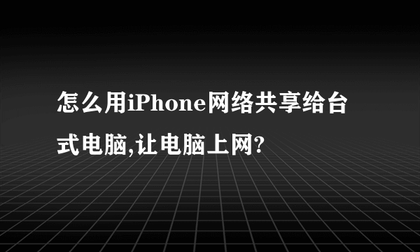 怎么用iPhone网络共享给台式电脑,让电脑上网?