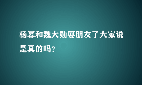 杨幂和魏大勋耍朋友了大家说是真的吗？