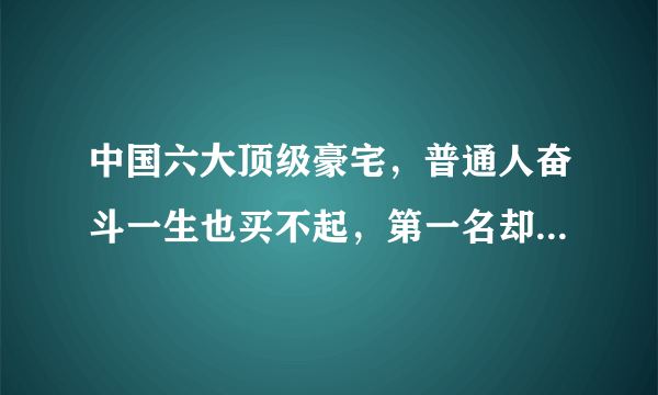 中国六大顶级豪宅，普通人奋斗一生也买不起，第一名却不在北上广