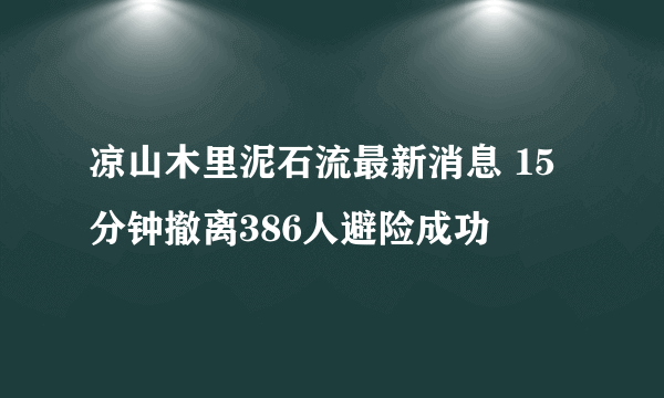 凉山木里泥石流最新消息 15分钟撤离386人避险成功