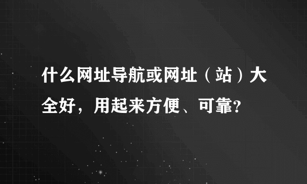 什么网址导航或网址（站）大全好，用起来方便、可靠？