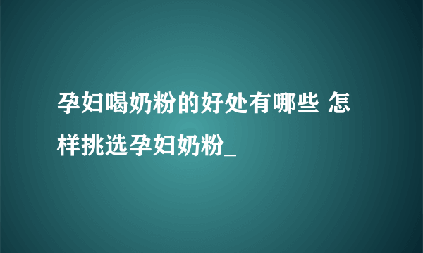 孕妇喝奶粉的好处有哪些 怎样挑选孕妇奶粉_