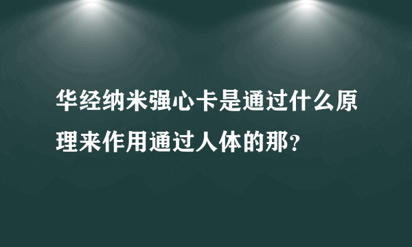 华经纳米强心卡是通过什么原理来作用通过人体的那？