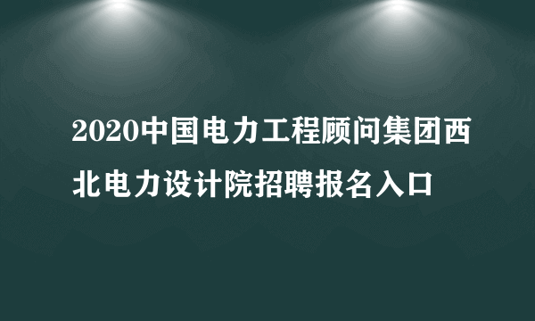 2020中国电力工程顾问集团西北电力设计院招聘报名入口