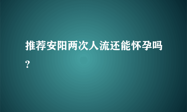 推荐安阳两次人流还能怀孕吗?