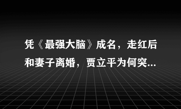 凭《最强大脑》成名，走红后和妻子离婚，贾立平为何突然凉了？