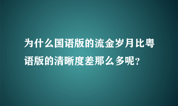 为什么国语版的流金岁月比粤语版的清晰度差那么多呢？