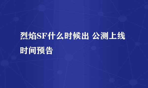 烈焰SF什么时候出 公测上线时间预告