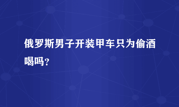 俄罗斯男子开装甲车只为偷酒喝吗？