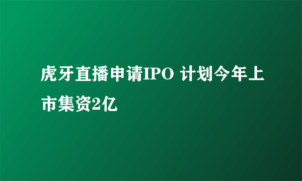 虎牙直播申请IPO 计划今年上市集资2亿