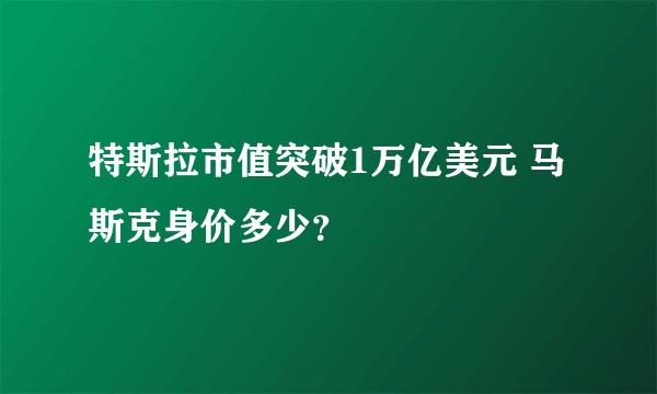 特斯拉市值突破1万亿美元 马斯克身价多少？