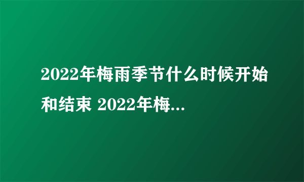 2022年梅雨季节什么时候开始和结束 2022年梅雨季节起止时间表