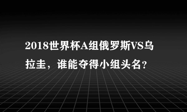 2018世界杯A组俄罗斯VS乌拉圭，谁能夺得小组头名？