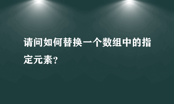 请问如何替换一个数组中的指定元素？