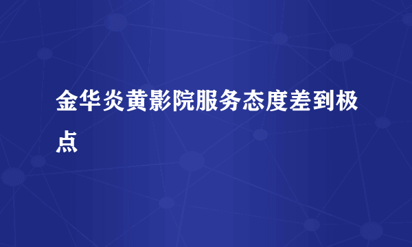 金华炎黄影院服务态度差到极点