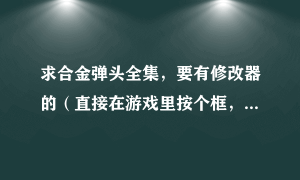 求合金弹头全集，要有修改器的（直接在游戏里按个框，可以调武器，无限子弹、无敌等等）不是金手指