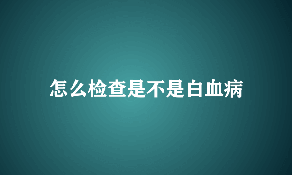 怎么检查是不是白血病