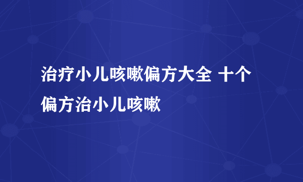 治疗小儿咳嗽偏方大全 十个偏方治小儿咳嗽