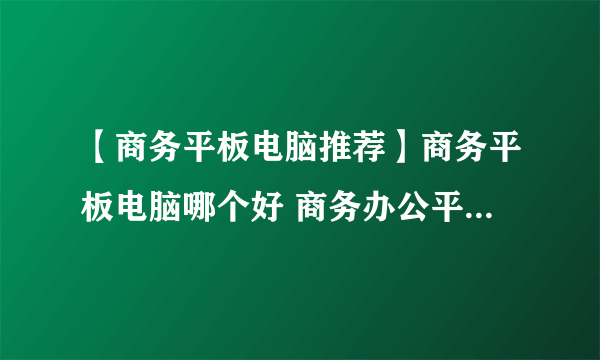 【商务平板电脑推荐】商务平板电脑哪个好 商务办公平板电脑推荐