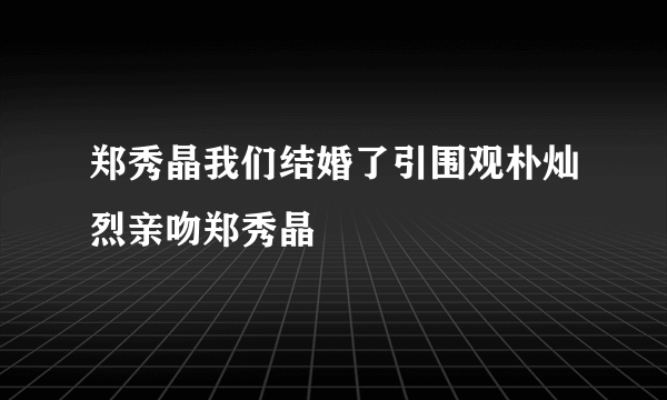 郑秀晶我们结婚了引围观朴灿烈亲吻郑秀晶