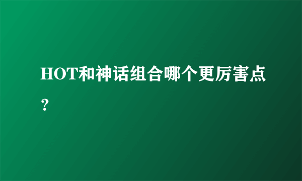 HOT和神话组合哪个更厉害点？