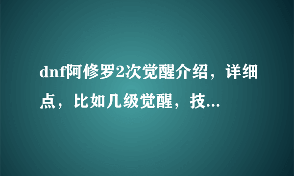 dnf阿修罗2次觉醒介绍，详细点，比如几级觉醒，技能如何，……