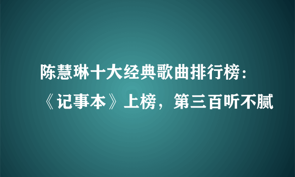 陈慧琳十大经典歌曲排行榜：《记事本》上榜，第三百听不腻