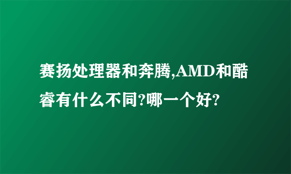 赛扬处理器和奔腾,AMD和酷睿有什么不同?哪一个好?