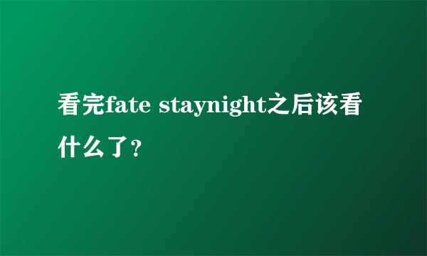 看完fate staynight之后该看什么了？