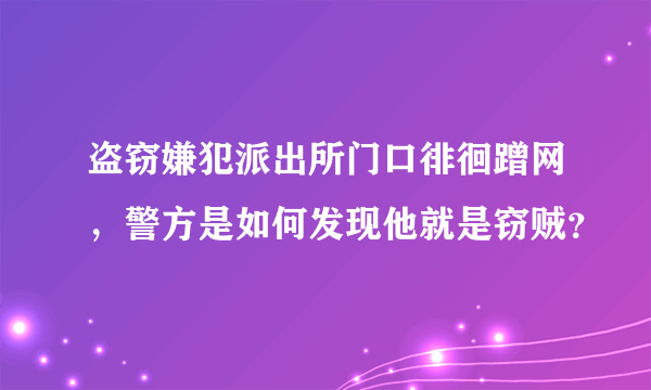 盗窃嫌犯派出所门口徘徊蹭网，警方是如何发现他就是窃贼？