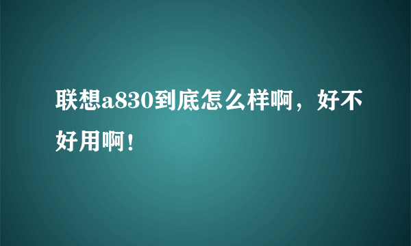 联想a830到底怎么样啊，好不好用啊！