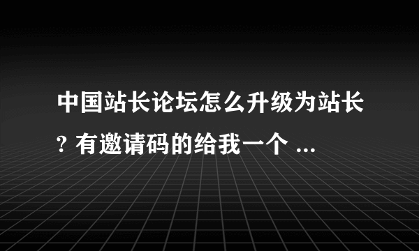 中国站长论坛怎么升级为站长? 有邀请码的给我一个 急 谢谢了