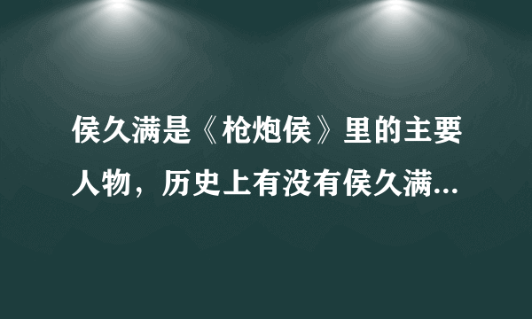 侯久满是《枪炮侯》里的主要人物，历史上有没有侯久满这个人？