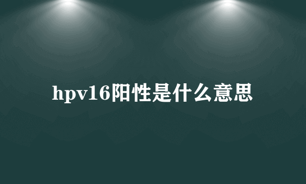 hpv16阳性是什么意思