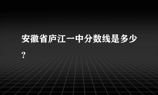 安徽省庐江一中分数线是多少？