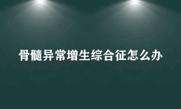 骨髓异常增生综合征怎么办