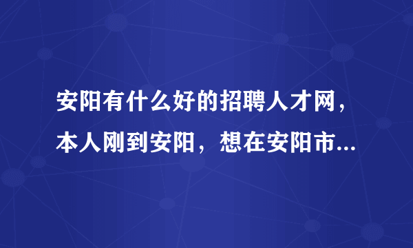 安阳有什么好的招聘人才网，本人刚到安阳，想在安阳市找份工作。