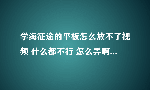 学海征途的平板怎么放不了视频 什么都不行 怎么弄啊 就是 那个三星的平板电脑 什么专门定制TT