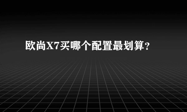 欧尚X7买哪个配置最划算？