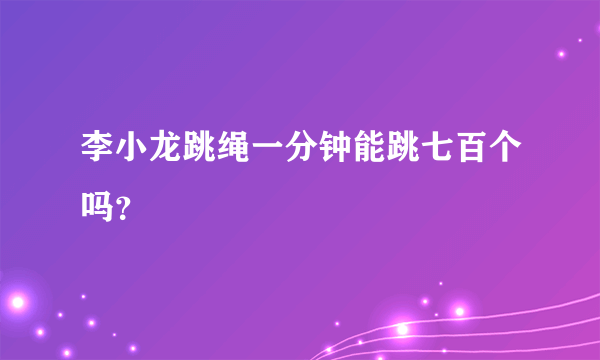 李小龙跳绳一分钟能跳七百个吗？